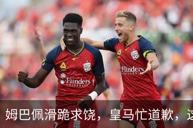 姆巴佩滑跪求饶，皇马忙道歉，这出剧真精彩！