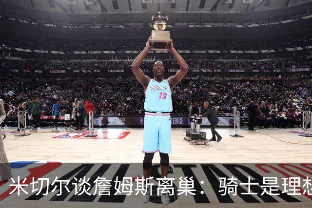 米切尔谈詹姆斯离巢：骑士是理想之选，费城却成了惊喜