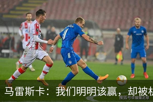 马雷斯卡：我们明明该赢，却被机会从口中夺走了